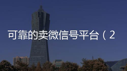 可靠的卖微信号平台收购微信号秒结账（2020卖微信号的有什么平台）